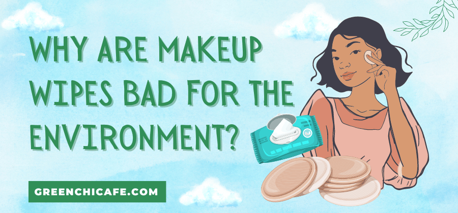 Why are Makeup Wipes Bad for the Environment?