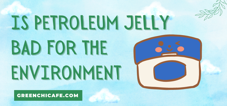 Is Petroleum Jelly Bad For The Environment?
